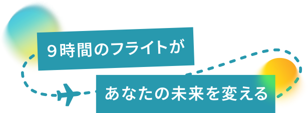 9時間のフライトがあなたの未来を変える